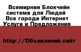 Всемирная Блокчейн-система для Людей! - Все города Интернет » Услуги и Предложения   